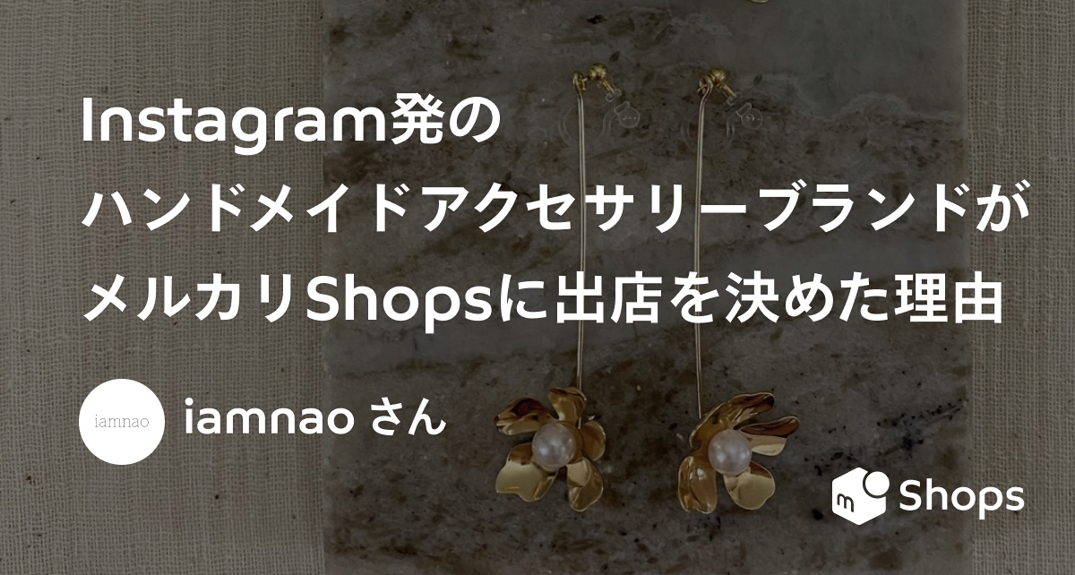 Instagram発のハンドメイドアクセサリーブランドがメルカリShopsに出店を決めた理由　「iamnao」オーナーNao Suzukiさん -ショップインタビュー