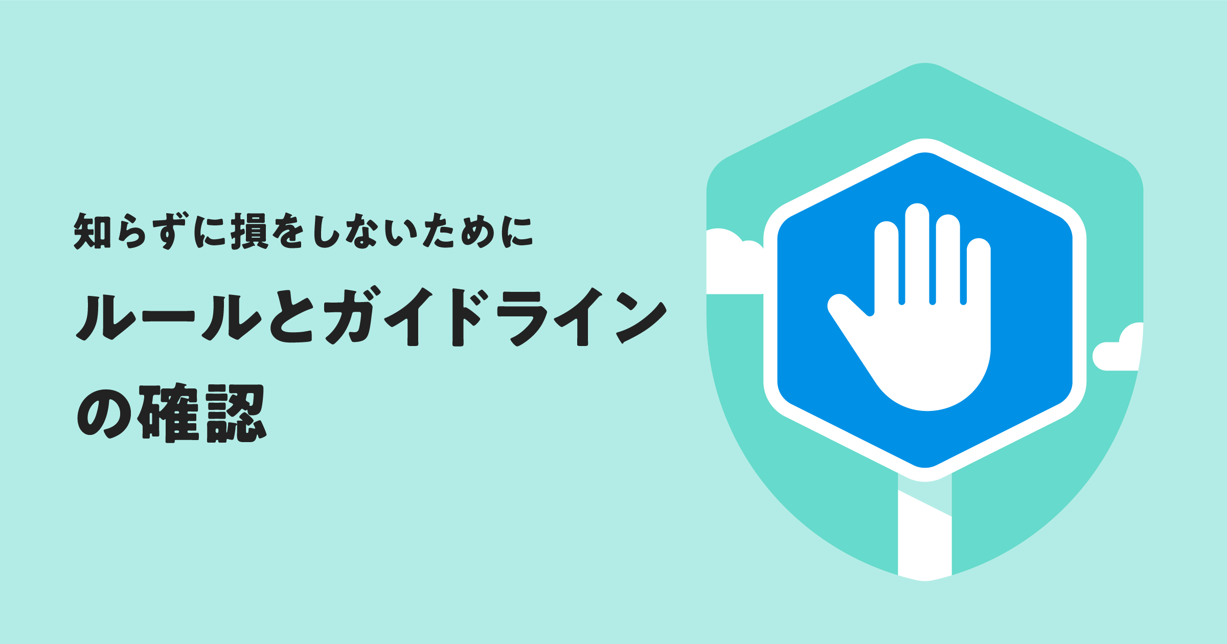 知らずに損をしないために。ルールとガイドラインの確認をお願いします