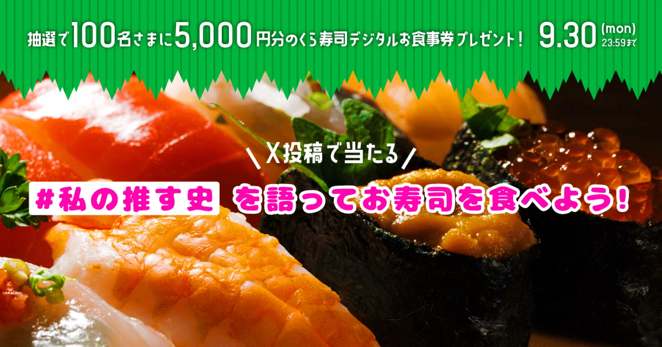 抽選で100名さまに5,000円分のくら寿司デジタルお食事券プレゼント！9.30（mon） 23:59まで X投稿で当たる！「#私の推す史」を語ってお寿司を食べよう！」