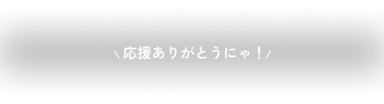 応援ありがとうにゃ！